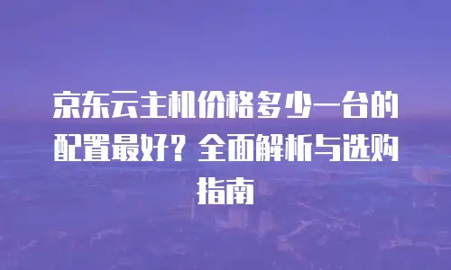 京东云主机价格多少一台的配置最好？全面解析与选购指南