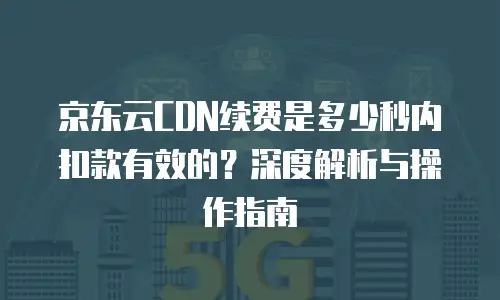 京东云CDN续费是多少秒内扣款有效的？深度解析与操作指南