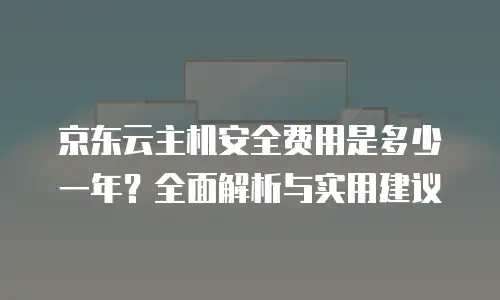 京东云主机安全费用是多少一年？全面解析与实用建议