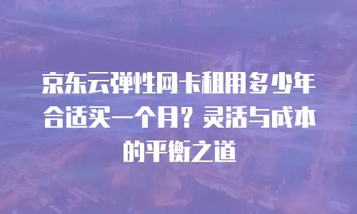 京东云弹性网卡租用多少年合适买一个月？灵活与成本的平衡之道