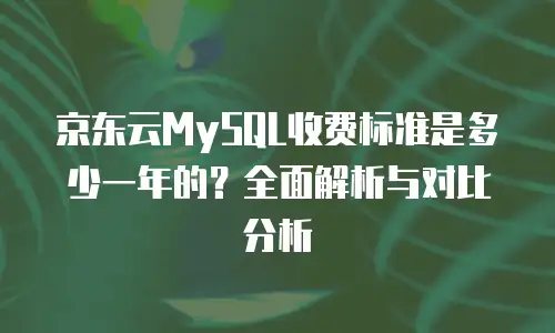京东云MySQL收费标准是多少一年的？全面解析与对比分析