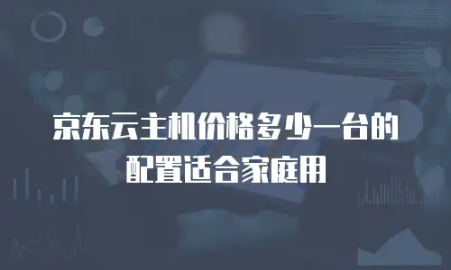 京东云主机价格多少一台的配置适合家庭用