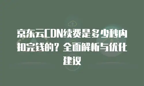 京东云储存费用多少钱一年的收费：全面解析与成本优化指南