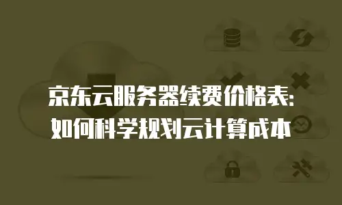 京东云服务器续费价格表：如何科学规划云计算成本