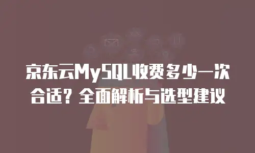 京东云MySQL收费多少一次合适？全面解析与选型建议