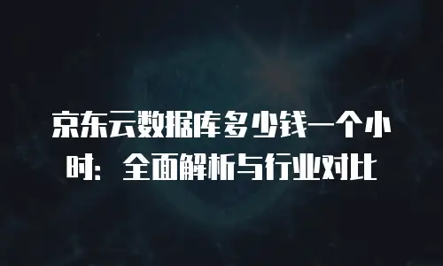 京东云服务器租用多少钱合适？全面解析与性价比选择指南