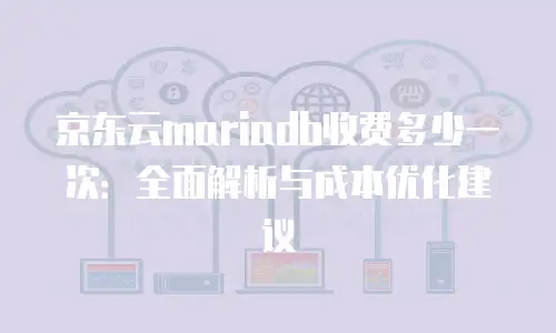 京东云mariadb收费多少一次：全面解析与成本优化建议