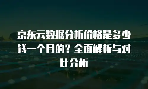 京东云轻量云主机一年多少钱？全面解析与性价比指南