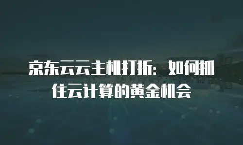京东云储存网关费用多少钱一个小时：全面解析与优化建议