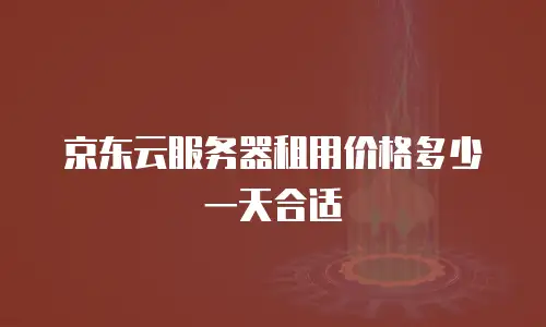 京东云服务器租用价格多少一天合适