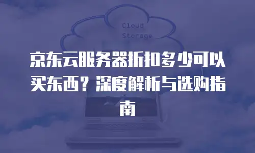 京东云储存打折多少最好使用合适：如何精准匹配需求与优惠策略