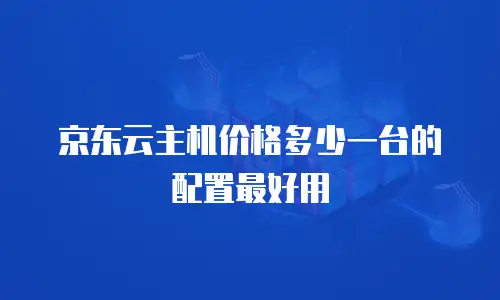 京东云主机价格多少一台的配置最好用