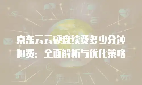 京东云云硬盘续费多少分钟扣费：全面解析与优化策略