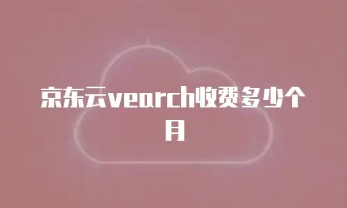 京东云vearch收费多少个月