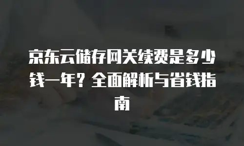 京东云服务器租赁多少钱？全面解析与实用指南