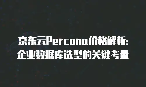 京东云Percona价格解析：企业数据库选型的关键考量