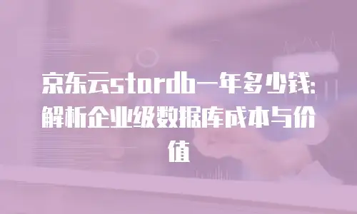 京东云stardb一年多少钱：解析企业级数据库成本与价值
