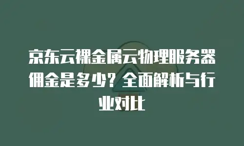 京东云裸金属云物理服务器佣金是多少？全面解析与行业对比