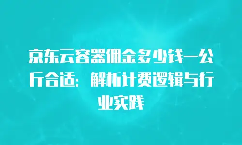 京东云容器佣金多少钱一公斤合适：解析计费逻辑与行业实践