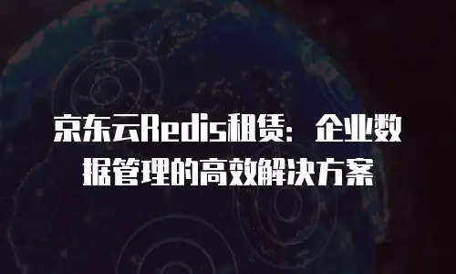 京东云Redis租赁：企业数据管理的高效解决方案