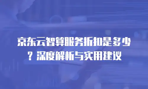 京东云智算服务折扣是多少？深度解析与实用建议