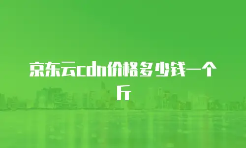 京东云cdn价格多少钱一个斤