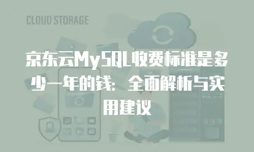 京东云MySQL收费标准是多少一年的钱：全面解析与实用建议