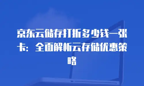 京东云储存打折多少钱一张卡：全面解析云存储优惠策略