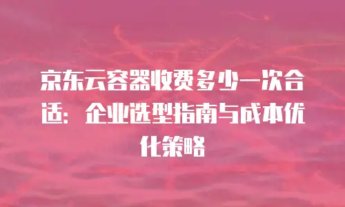 京东云储存费用多少钱一年的多少：全面解析与行业对比