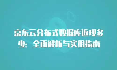 京东云分布式数据库返现多少：全面解析与实用指南