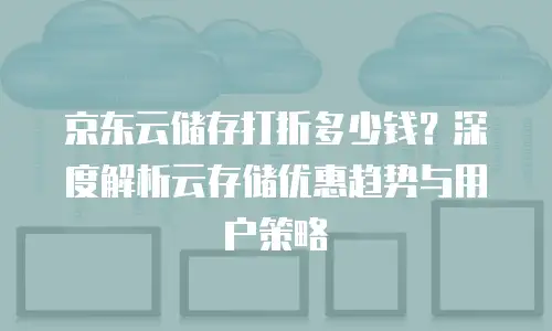 京东云原生容器便宜多少合适买的？全面解析性价比与选购建议