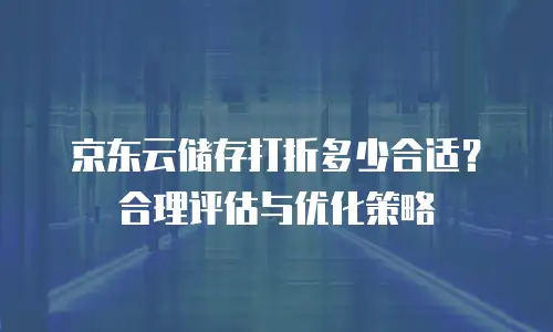京东云储存打折多少合适？合理评估与优化策略