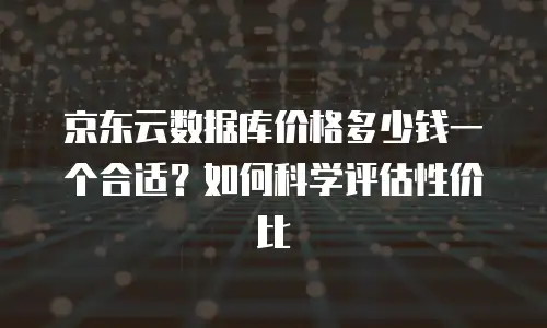 京东云储存费用是多少元钱？全面解析与实用建议