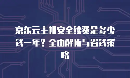 京东云主机安全续费是多少钱一年？全面解析与省钱策略