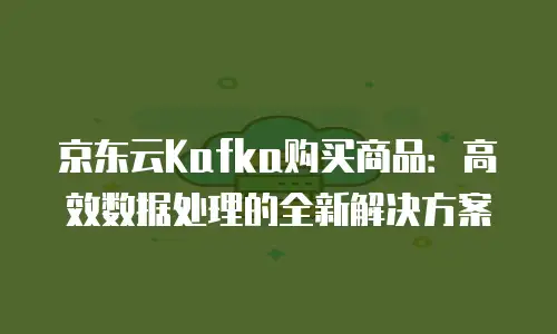 京东云Kafka购买商品：高效数据处理的全新解决方案