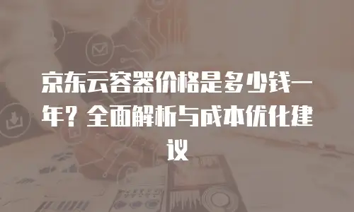 京东云容器租用多少钱合适：如何选择性价比最优的方案