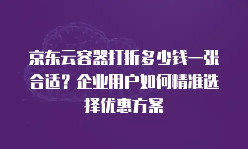 京东云容器打折多少钱一张合适？企业用户如何精准选择优惠方案