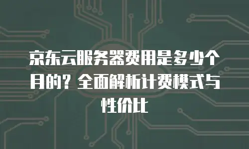 京东云服务器报价多少钱一个订单号？全面解析与购买指南