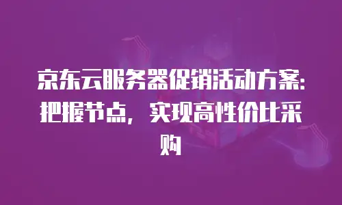 京东云储存多少钱合适用？企业选型的性价比指南