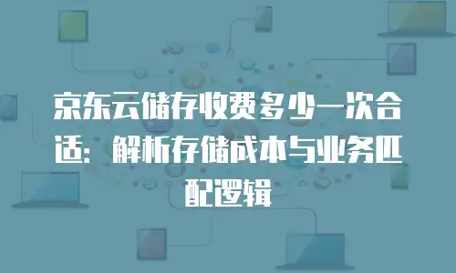 京东云储存收费多少一次合适：解析存储成本与业务匹配逻辑