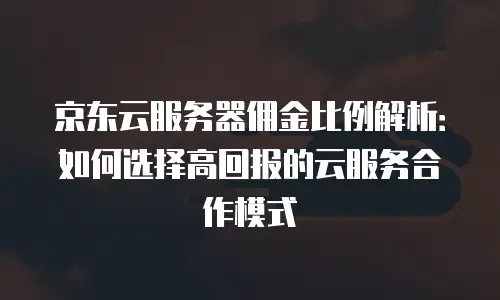 京东云服务器佣金比例解析：如何选择高回报的云服务合作模式