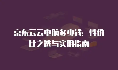京东云服务器租赁费用是多少钱一年？全面解析与实用建议