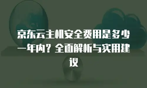京东云主机安全费用是多少一年内？全面解析与实用建议