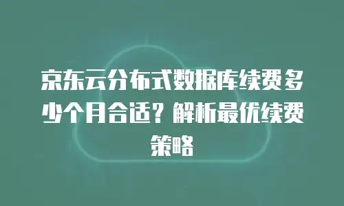 京东云分布式数据库续费多少个月合适？解析最优续费策略