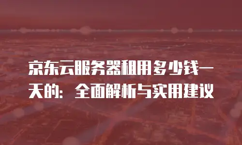 京东云服务器多少钱一年收费一次？深度解析与实用建议
