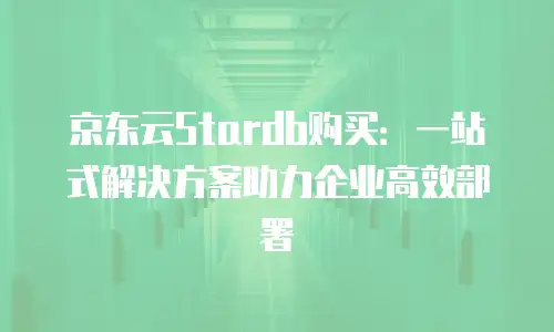 京东云Stardb购买：一站式解决方案助力企业高效部署