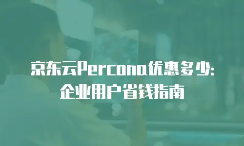 京东云Percona优惠多少：企业用户省钱指南