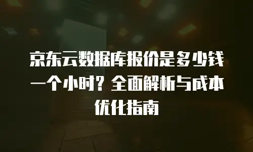 京东云服务器价格多少钱一个合适？如何选择性价比最优方案