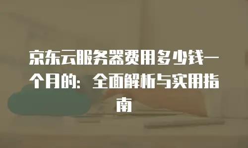 京东云MySQL续费是多少钱一个月的？全面解析与实用建议