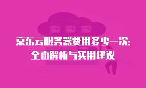 京东云服务器费用多少一次：全面解析与实用建议